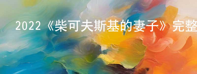 白永新發布2022《柴可夫斯基的妻子》完整版電影/在線觀看/百度云-美劇天堂